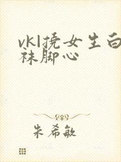 vk|挠女生白袜脚心