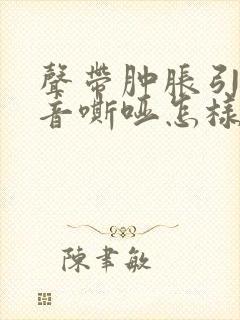 声带肿胀引起声音嘶哑怎样治疗好