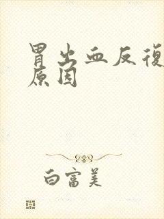 胃出血反复发作原因