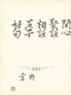 好友相聚开心的句子说说心情