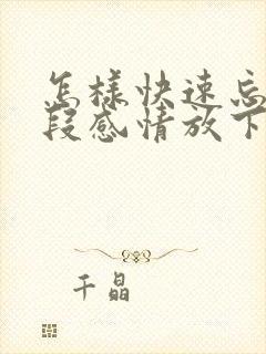 怎样快速忘记一段感情放下一个人