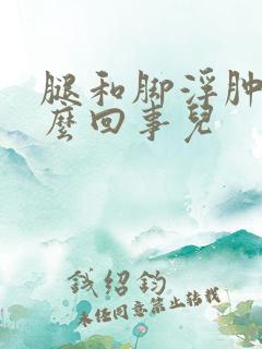 腿和脚浮肿是怎么回事儿