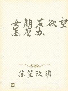 女朋友欲望太强怎么办