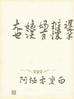 大姨妈推迟十天也没有怀孕是怎么回事