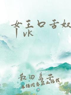 女王口舌奴视频丨vk