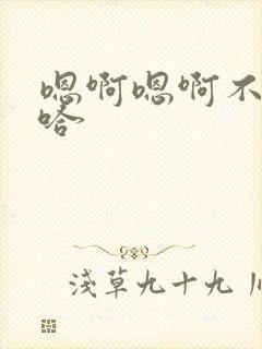 嗯啊嗯啊不要啊哈