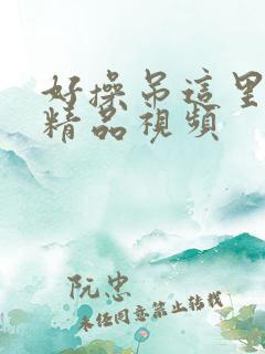 好操吊这里只有精品视频