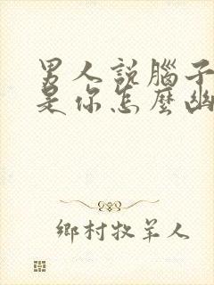 男人说脑子里都是你怎么幽默回复