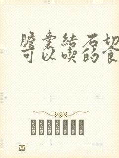 胆囊结石切除后可以吃的食物有那些