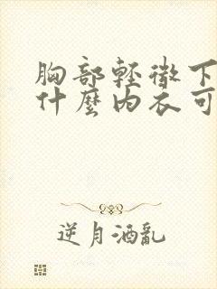 胸部轻微下垂穿什么内衣可以调整