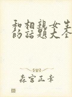 和相亲女生聊天的话题大全集