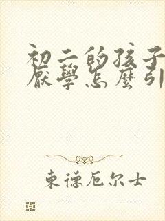 初二的孩子叛逆厌学怎么引导