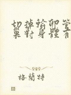 切掉输卵管和卵巢对身体有什么影响