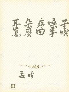 耳朵疼嗓子疼是怎么回事吃什么药