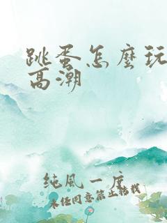 跳蛋怎么玩才会高潮