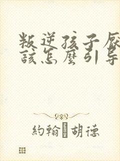 叛逆孩子厌学应该怎么引导