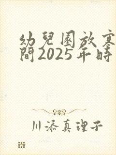 幼儿园放寒假时间2025年时间表