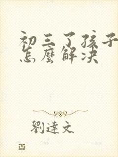 初三了孩子厌学怎么解决