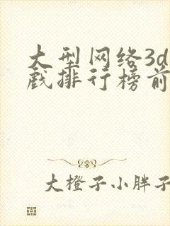 大型网络3d游戏排行榜前十名