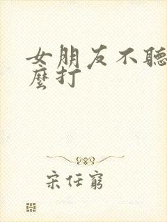 女朋友不听话怎么打