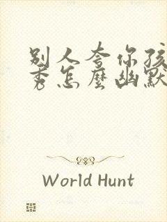 别人夸你孩子优秀怎么幽默回答