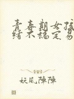 青春期女孩子情绪不稳定易怒烦躁怎么办