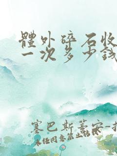 体外碎石收费是一次多少钱,还是一颗多少