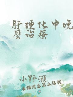 肝硬化中晚期怎么治疗