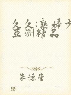 久久:熟妇少妇亚洲精品