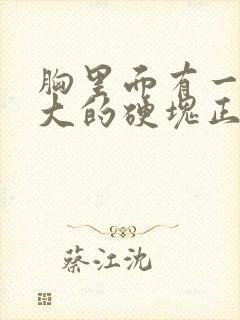 胸里面有一个很大的硬块正常吗