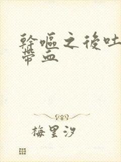 干呕之后吐口水带血