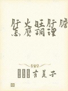 肝火旺肝胆湿热怎么调理