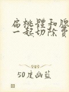 扁桃体和腺样体一起切除费用多少?