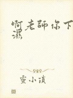 啊老师你下面好湿