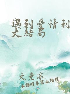 遇到爱情利先生大结局