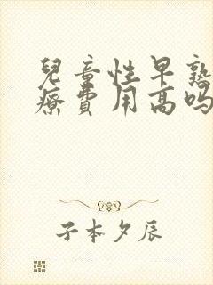 儿童性早熟的治疗费用高吗