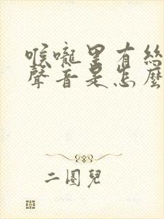 喉咙里有丝丝的声音是怎么回事