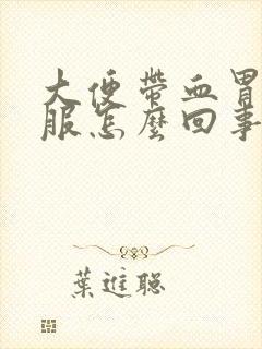 大便带血胃不舒服怎么回事