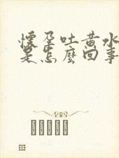 怀孕吐黄水苦水是怎么回事