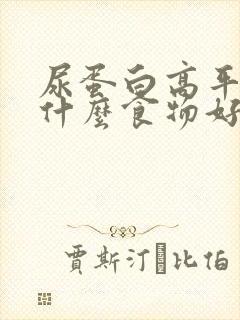 尿蛋白高平时吃什么食物好