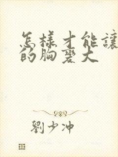 怎样才能让女人的胸变大