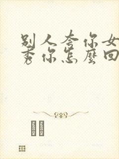 别人夸你女儿优秀你怎么回答