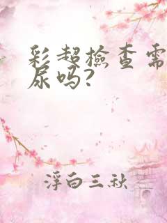 彩超检查需要憋尿吗?