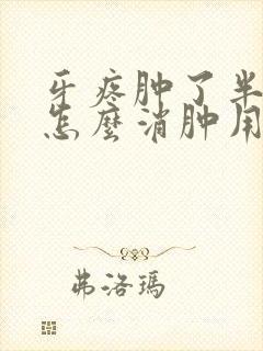 牙疼肿了半边脸怎么消肿用什么药