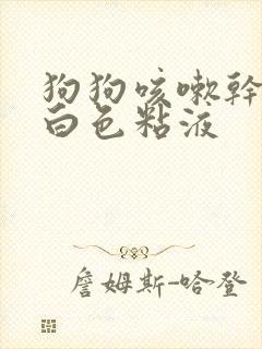 狗狗咳嗽干呕吐白色粘液