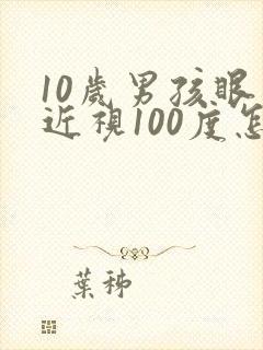 10岁男孩眼睛近视100度怎么办