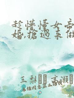 趁懵懂女帝被退婚,抢过来做老婆