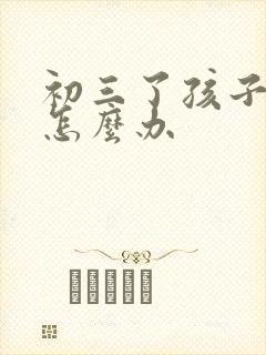 初三了孩子厌学怎么办