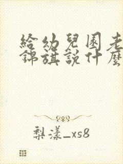 给幼儿园老师送锦旗说什么感谢的话