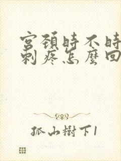 宫颈时不时有点刺疼怎么回事